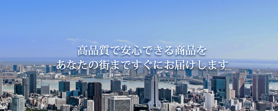 高品質で安心できる商品を　あなたの街まですぐにお届けします